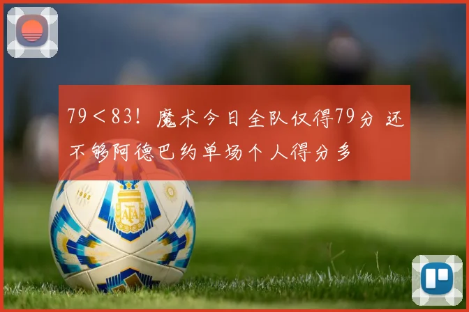 79＜83！魔术今日全队仅得79分 还不够阿德巴约单场个人得分多