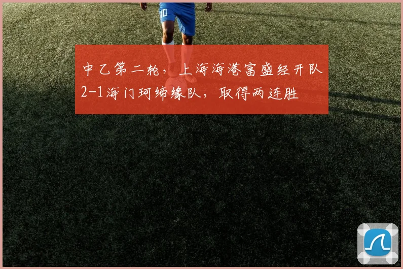 中乙第二轮，上海海港富盛经开队2-1海门珂缔缘队，取得两连胜