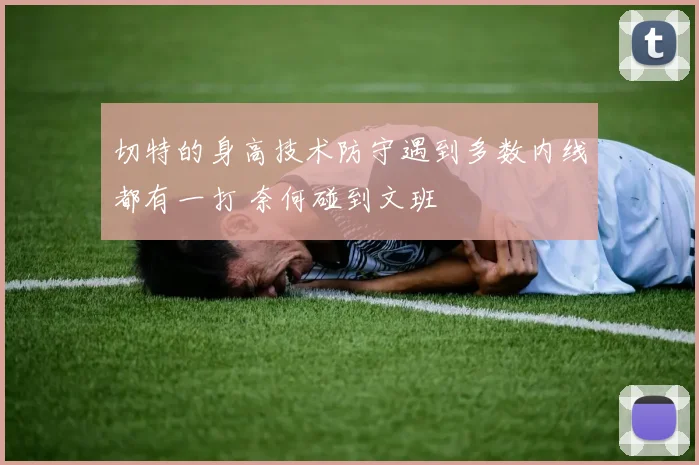 切特的身高技术防守遇到多数内线都有一打 奈何碰到文班