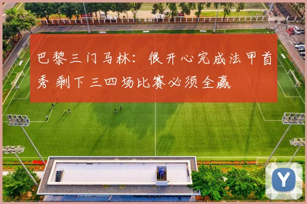 巴黎三门马林：很开心完成法甲首秀 剩下三四场比赛必须全赢