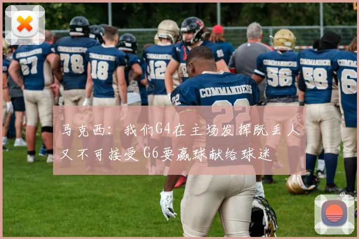 马克西：我们G4在主场发挥既丢人又不可接受 G6要赢球献给球迷